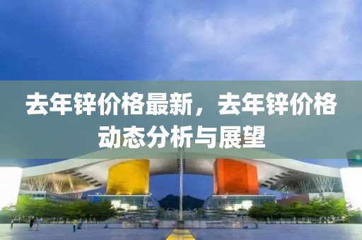 去年鋅價格最新，去年鋅價格動態分析與展望