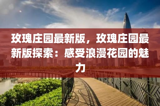 玫瑰莊園最新版，玫瑰莊園最新版探索：感受浪漫花園的魅力