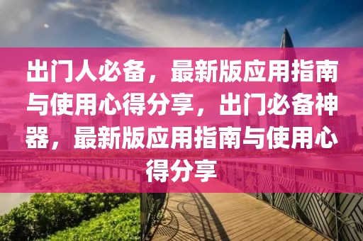 出門人必備，最新版應用指南與使用心得分享，出門必備神器，最新版應用指南與使用心得分享