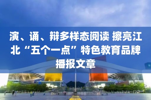 演、誦、辯多樣態(tài)閱讀 擦亮江北“五個一點”特色教育品牌播報文章