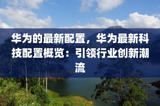 華為的最新配置，華為最新科技配置概覽：引領(lǐng)行業(yè)創(chuàng)新潮流