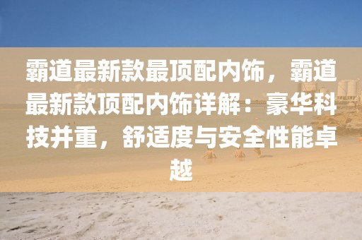 霸道最新款最頂配內飾，霸道最新款頂配內飾詳解：豪華科技并重，舒適度與安全性能卓越