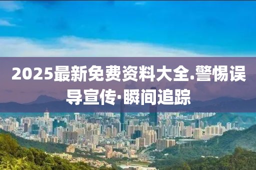 2025最新免費資料大全.警惕誤導宣傳·瞬間追蹤