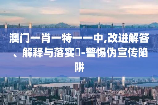 澳門一肖一特一一中,改進(jìn)解答、解釋與落實(shí)?-警惕偽宣傳陷阱