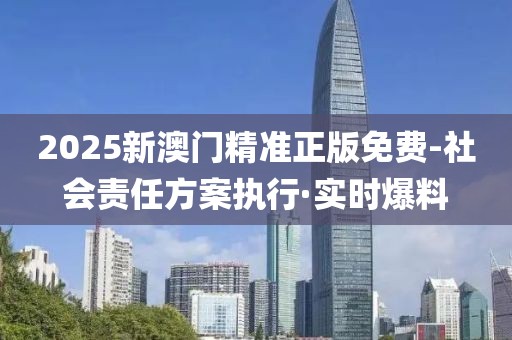 2025新澳門精準(zhǔn)正版免費(fèi)-社會(huì)責(zé)任方案執(zhí)行·實(shí)時(shí)爆料