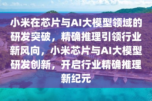小米在芯片與AI大模型領域的研發突破，精確推理引領行業新風向，小米芯片與AI大模型研發創新，開啟行業精確推理新紀元