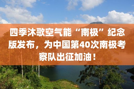 四季沐歌空氣能“南極”紀(jì)念版發(fā)布，為中國(guó)第40次南極考察隊(duì)出征加油！