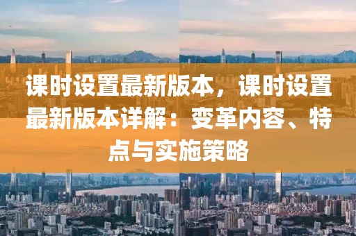課時設置最新版本，課時設置最新版本詳解：變革內容、特點與實施策略