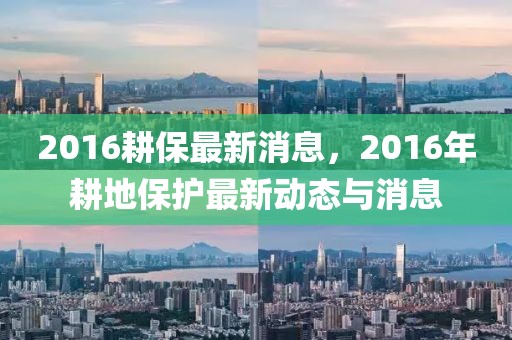 2016耕保最新消息，2016年耕地保護最新動態與消息