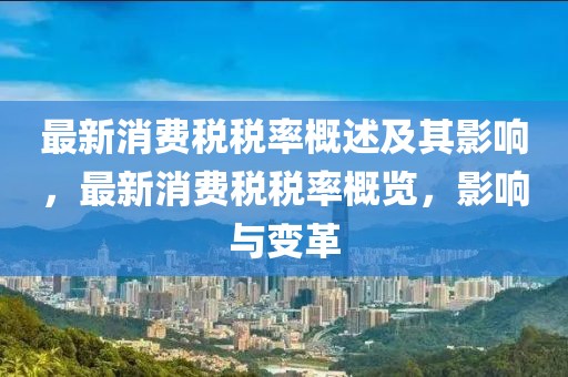 最新消費稅稅率概述及其影響，最新消費稅稅率概覽，影響與變革