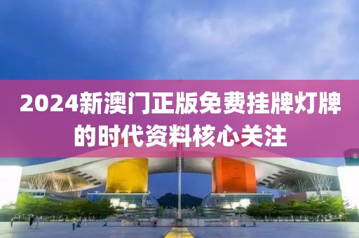 2024新澳門正版免費掛牌燈牌的時代資料核心關注