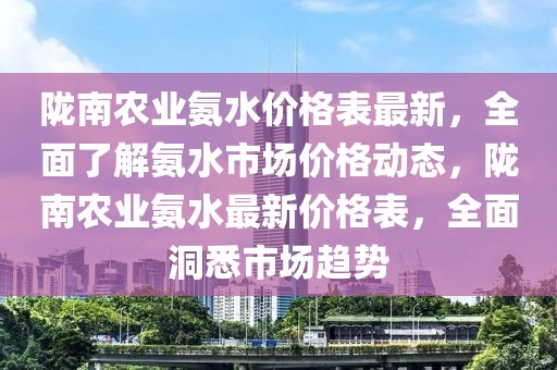 隴南農業氨水價格表最新，全面了解氨水市場價格動態，隴南農業氨水最新價格表，全面洞悉市場趨勢