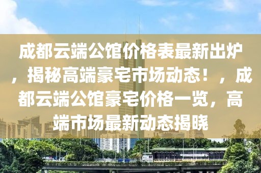 成都云端公館價格表最新出爐，揭秘高端豪宅市場動態！，成都云端公館豪宅價格一覽，高端市場最新動態揭曉