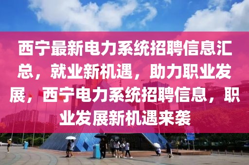 西寧最新電力系統招聘信息匯總，就業新機遇，助力職業發展，西寧電力系統招聘信息，職業發展新機遇來襲