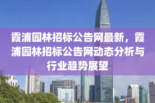 霞浦園林招標(biāo)公告網(wǎng)最新，霞浦園林招標(biāo)公告網(wǎng)動(dòng)態(tài)分析與行業(yè)趨勢展望
