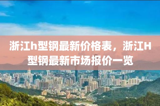 浙江h型鋼最新價格表，浙江H型鋼最新市場報價一覽