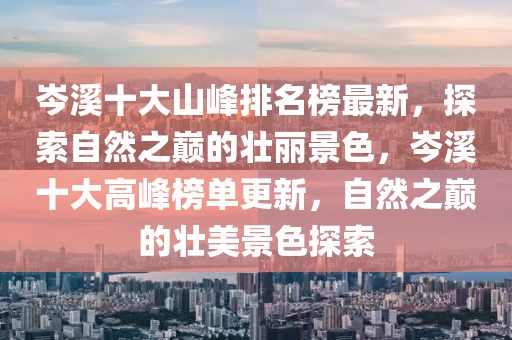 岑溪十大山峰排名榜最新，探索自然之巔的壯麗景色，岑溪十大高峰榜單更新，自然之巔的壯美景色探索