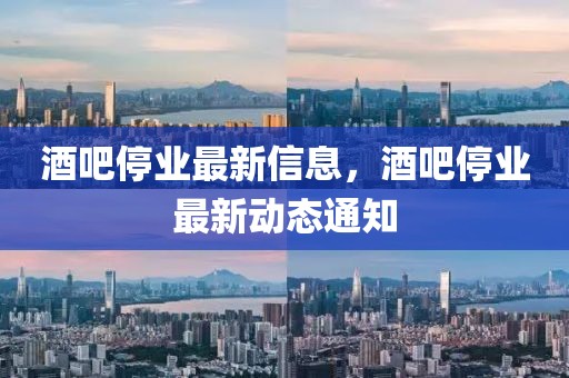 酒吧停業最新信息，酒吧停業最新動態通知