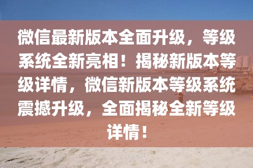 微信最新版本全面升級(jí)，等級(jí)系統(tǒng)全新亮相！揭秘新版本等級(jí)詳情，微信新版本等級(jí)系統(tǒng)震撼升級(jí)，全面揭秘全新等級(jí)詳情！