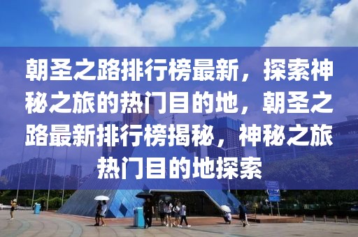 朝圣之路排行榜最新，探索神秘之旅的熱門目的地，朝圣之路最新排行榜揭秘，神秘之旅熱門目的地探索