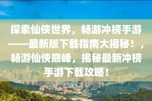 探索仙俠世界，暢游沖榜手游——最新版下載指南大揭秘！，暢游仙俠巔峰，揭秘最新沖榜手游下載攻略！