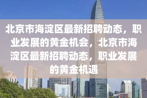 北京市海淀區最新招聘動態，職業發展的黃金機會，北京市海淀區最新招聘動態，職業發展的黃金機遇