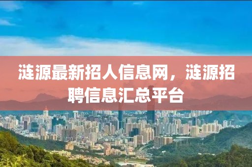 漣源最新招人信息網(wǎng)，漣源招聘信息匯總平臺(tái)