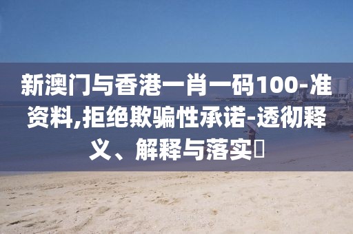 新澳門與香港一肖一碼100-準資料,拒絕欺騙性承諾-透徹釋義、解釋與落實?