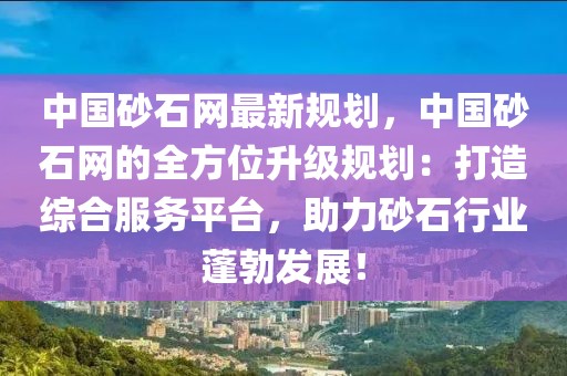 中國(guó)砂石網(wǎng)最新規(guī)劃，中國(guó)砂石網(wǎng)的全方位升級(jí)規(guī)劃：打造綜合服務(wù)平臺(tái)，助力砂石行業(yè)蓬勃發(fā)展！
