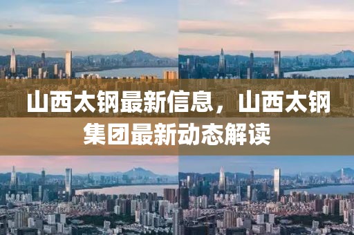 山西太鋼最新信息，山西太鋼集團最新動態(tài)解讀