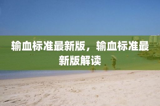 輸血標準最新版，輸血標準最新版解讀