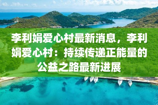 李利娟愛心村最新消息，李利娟愛心村：持續傳遞正能量的公益之路最新進展
