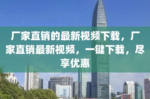 廠家直銷的最新視頻下載，廠家直銷最新視頻，一鍵下載，盡享優(yōu)惠