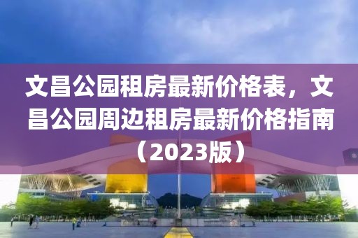 文昌公園租房最新價格表，文昌公園周邊租房最新價格指南（2023版）