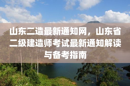 山東二造最新通知網，山東省二級建造師考試最新通知解讀與備考指南