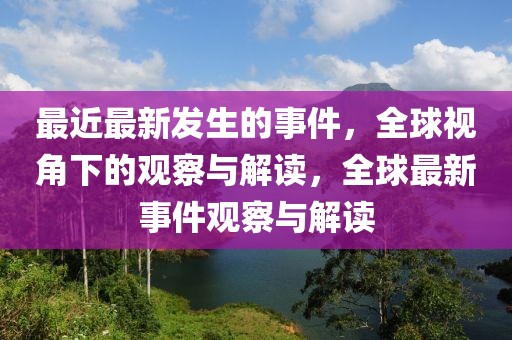 最近最新發生的事件，全球視角下的觀察與解讀，全球最新事件觀察與解讀