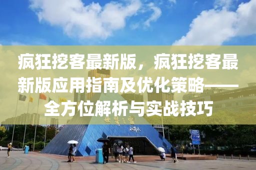 瘋狂挖客最新版，瘋狂挖客最新版應用指南及優化策略——全方位解析與實戰技巧