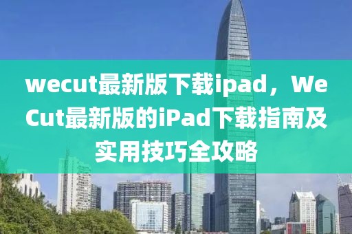 wecut最新版下載ipad，WeCut最新版的iPad下載指南及實用技巧全攻略