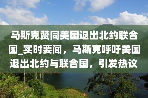 馬斯克贊同美國退出北約聯合國_實時要聞，馬斯克呼吁美國退出北約與聯合國，引發熱議