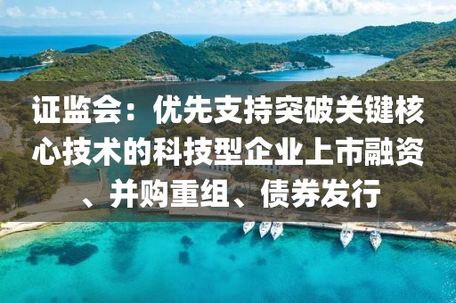 證監會：優先支持突破關鍵核心技術的科技型企業上市融資、并購重組、債券發行