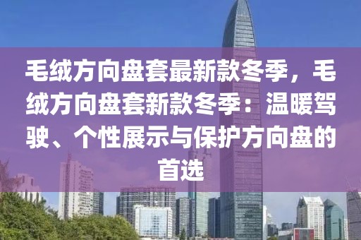 毛絨方向盤套最新款冬季，毛絨方向盤套新款冬季：溫暖駕駛、個性展示與保護方向盤的首選