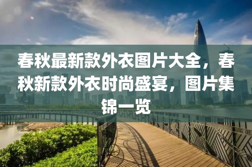 春秋最新款外衣圖片大全，春秋新款外衣時(shí)尚盛宴，圖片集錦一覽