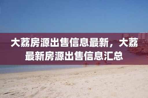 大荔房源出售信息最新，大荔最新房源出售信息匯總