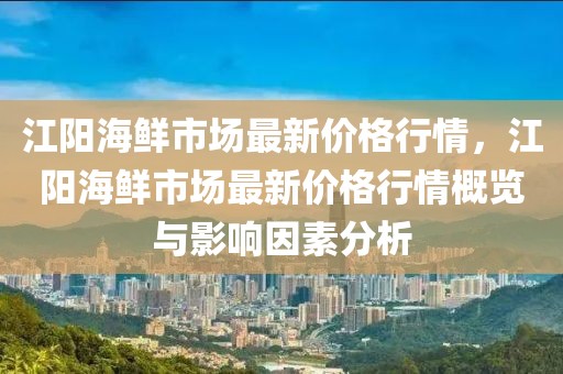 江陽(yáng)海鮮市場(chǎng)最新價(jià)格行情，江陽(yáng)海鮮市場(chǎng)最新價(jià)格行情概覽與影響因素分析