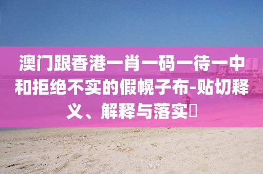 澳門跟香港一肖一碼一待一中和拒絕不實的假幌子布-貼切釋義、解釋與落實?