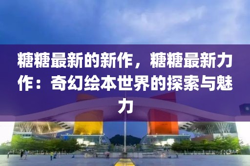 糖糖最新的新作，糖糖最新力作：奇幻繪本世界的探索與魅力
