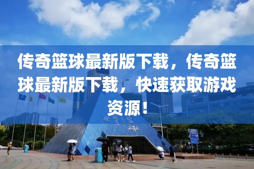 傳奇籃球最新版下載，傳奇籃球最新版下載，快速獲取游戲資源！