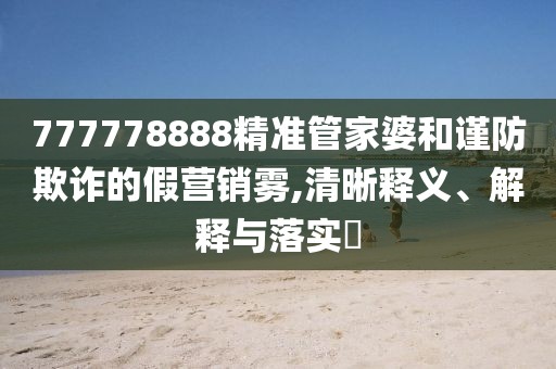 777778888精準管家婆和謹防欺詐的假營銷霧,清晰釋義、解釋與落實?
