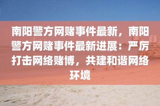 南陽警方網賭事件最新，南陽警方網賭事件最新進展：嚴厲打擊網絡賭博，共建和諧網絡環境