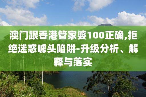 澳門跟香港管家婆100正確,拒絕迷惑噱頭陷阱-升級(jí)分析、解釋與落實(shí)
